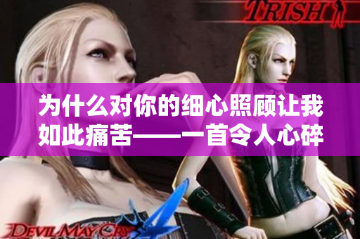 为什么对你的细心照顾让我如此痛苦——一首令人心碎的歌