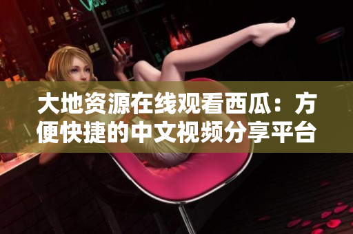 大地资源在线观看西瓜：方便快捷的中文视频分享平台