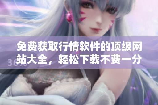 免费获取行情软件的顶级网站大全，轻松下载不费一分钱