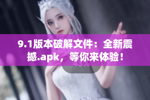 9.1版本破解文件：全新震撼.apk，等你来体验！