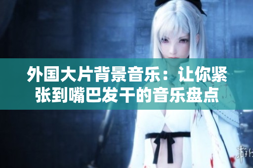外国大片背景音乐：让你紧张到嘴巴发干的音乐盘点