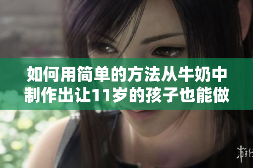 如何用简单的方法从牛奶中制作出让11岁的孩子也能做的美味佳饮？