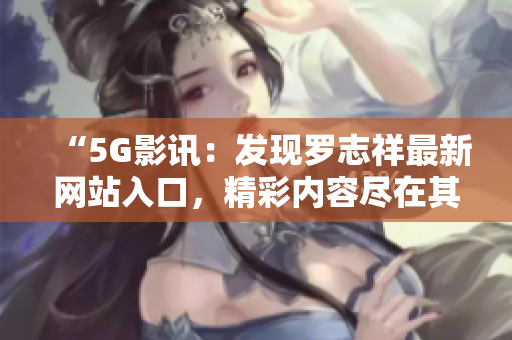 “5G影讯：发现罗志祥最新网站入口，精彩内容尽在其中！”