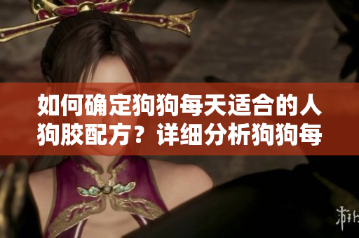 如何确定狗狗每天适合的人狗胶配方？详细分析狗狗每日所需摄入量