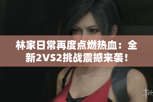 林家日常再度点燃热血：全新2VS2挑战震撼来袭！