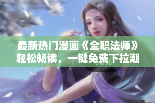最新热门漫画《全职法师》轻松畅读，一键免费下拉潮流佳作！