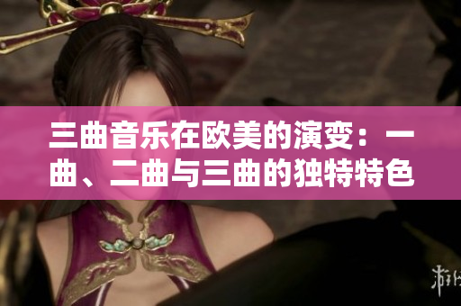 三曲音乐在欧美的演变：一曲、二曲与三曲的独特特色对比