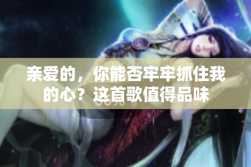 亲爱的，你能否牢牢抓住我的心？这首歌值得品味