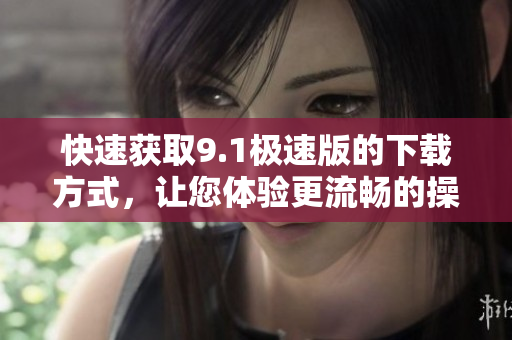 快速获取9.1极速版的下载方式，让您体验更流畅的操作