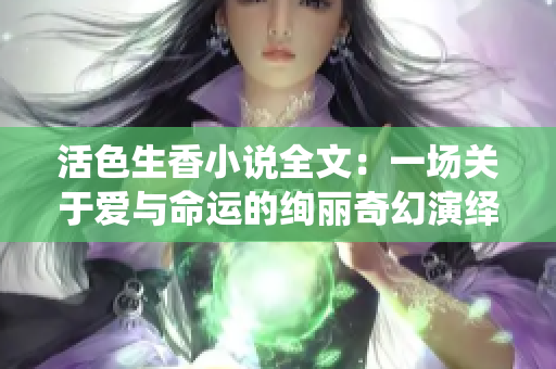 活色生香小说全文：一场关于爱与命运的绚丽奇幻演绎