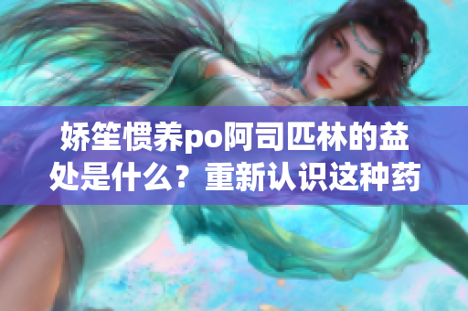 娇笙惯养po阿司匹林的益处是什么？重新认识这种药物