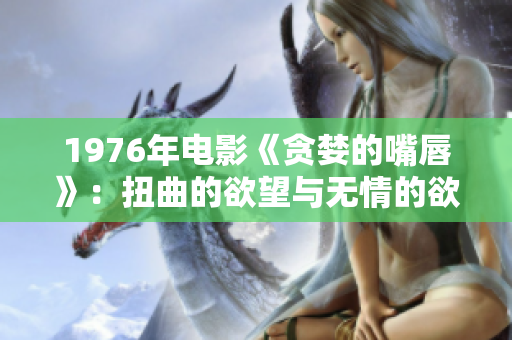 1976年电影《贪婪的嘴唇》：扭曲的欲望与无情的欲望