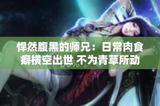 悍然腹黑的师兄：日常肉食癖横空出世 不为青草所动