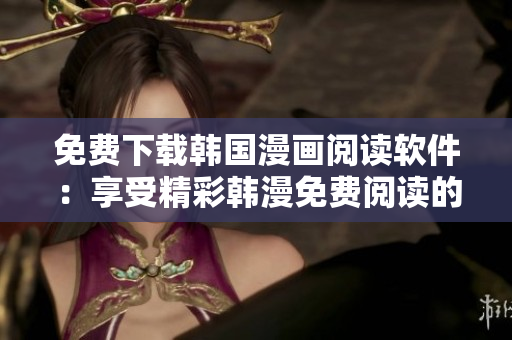 免费下载韩国漫画阅读软件：享受精彩韩漫免费阅读的绝佳利器