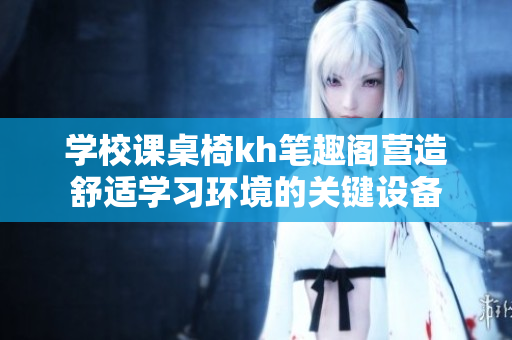 学校课桌椅kh笔趣阁营造舒适学习环境的关键设备