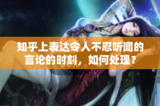 知乎上表达令人不忍听闻的言论的时刻，如何处理？