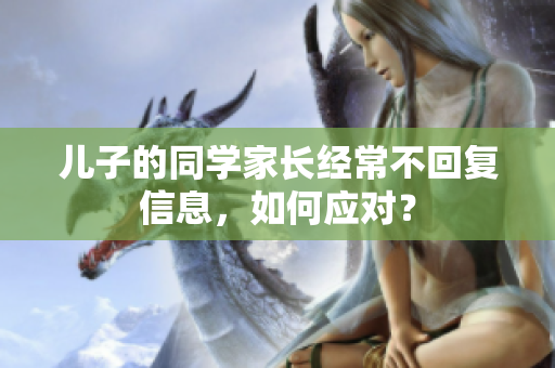儿子的同学家长经常不回复信息，如何应对？