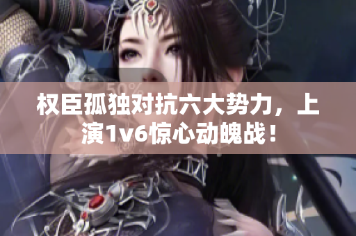 权臣孤独对抗六大势力，上演1v6惊心动魄战！