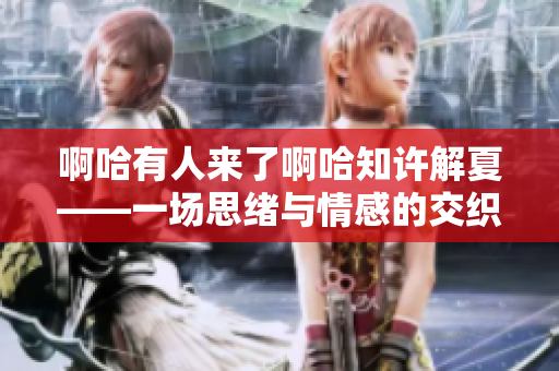 啊哈有人来了啊哈知许解夏——一场思绪与情感的交织与碰撞