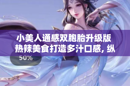 小美人通感双胞胎升级版 热辣美食打造多汁口感, 纵情尽享更多惊喜