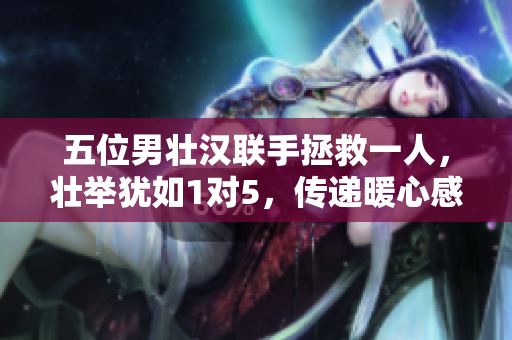 五位男壮汉联手拯救一人，壮举犹如1对5，传递暖心感动