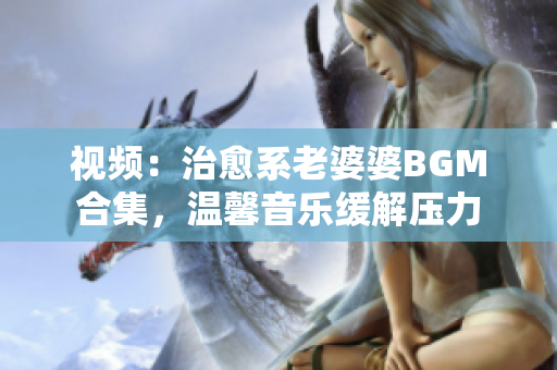 视频：治愈系老婆婆BGM合集，温馨音乐缓解压力