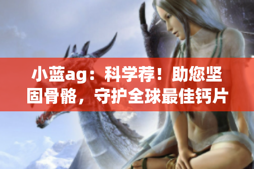 小蓝ag：科学荐！助您坚固骨骼，守护全球最佳钙片！