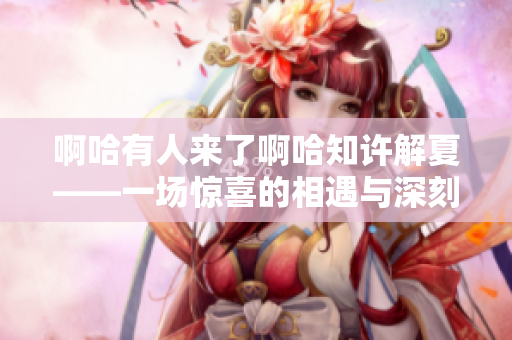 啊哈有人来了啊哈知许解夏——一场惊喜的相遇与深刻的交流