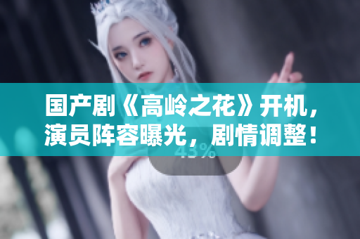 国产剧《高岭之花》开机，演员阵容曝光，剧情调整！