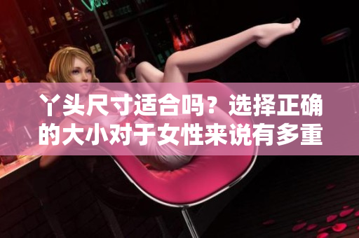 丫头尺寸适合吗？选择正确的大小对于女性来说有多重要？