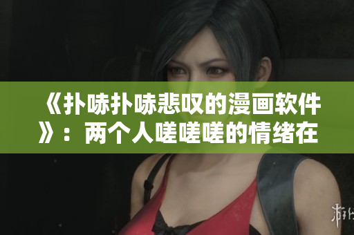《扑哧扑哧悲叹的漫画软件》：两个人嗟嗟嗟的情绪在画面中流淌