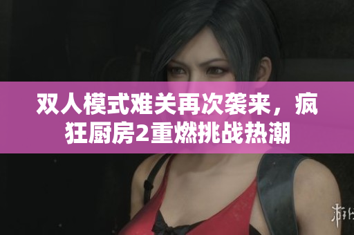 双人模式难关再次袭来，疯狂厨房2重燃挑战热潮