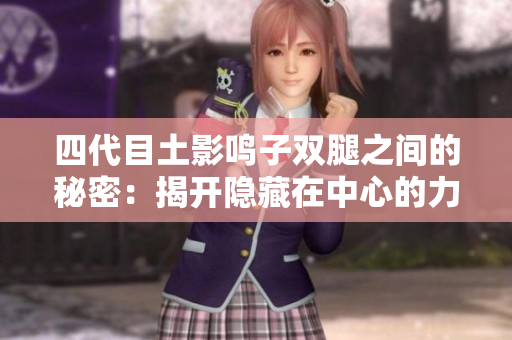 四代目土影鸣子双腿之间的秘密：揭开隐藏在中心的力量