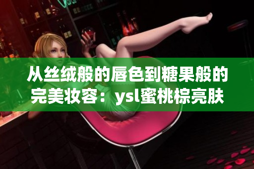从丝绒般的唇色到糖果般的完美妆容：ysl蜜桃棕亮肤修颜魅力全解析