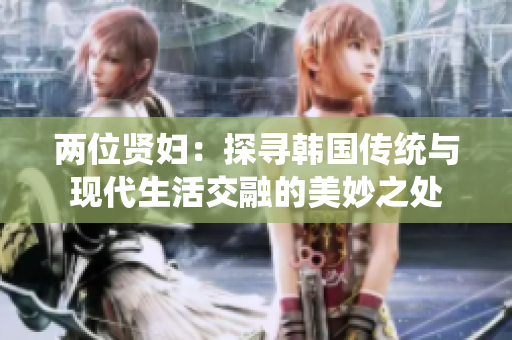 两位贤妇：探寻韩国传统与现代生活交融的美妙之处