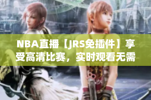 NBA直播【JRS免插件】享受高清比赛，实时观看无需等待