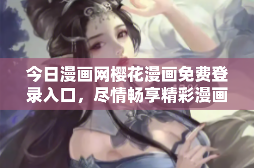 今日漫画网樱花漫画免费登录入口，尽情畅享精彩漫画世界