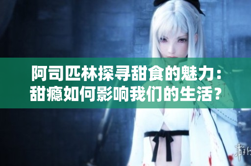 阿司匹林探寻甜食的魅力：甜瘾如何影响我们的生活？