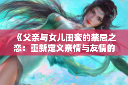 《父亲与女儿闺蜜的禁忌之恋：重新定义亲情与友情的韩剧故事》