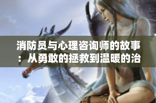 消防员与心理咨询师的故事：从勇敢的拯救到温暖的治愈