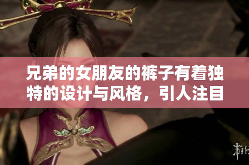 兄弟的女朋友的裤子有着独特的设计与风格，引人注目 给她加分!