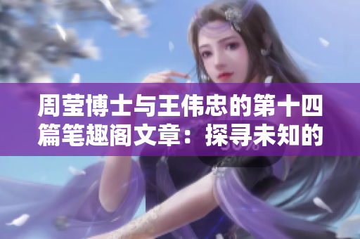周莹博士与王伟忠的第十四篇笔趣阁文章：探寻未知的奇妙世界