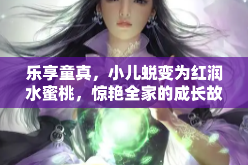 乐享童真，小儿蜕变为红润水蜜桃，惊艳全家的成长故事