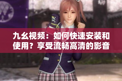 九幺视频：如何快速安装和使用？享受流畅高清的影音体验！
