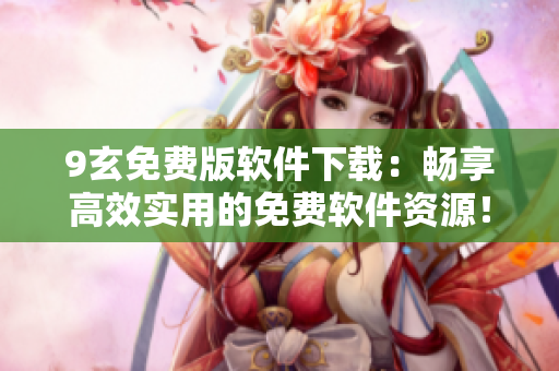 9玄免费版软件下载：畅享高效实用的免费软件资源！