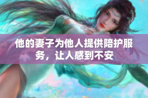 他的妻子为他人提供陪护服务，让人感到不安