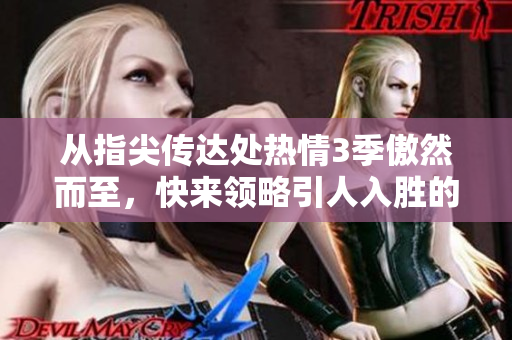 从指尖传达处热情3季傲然而至，快来领略引人入胜的情感火花