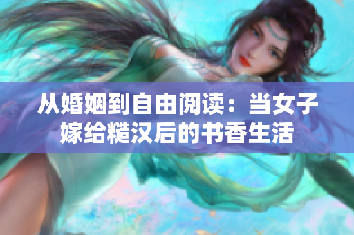 从婚姻到自由阅读：当女子嫁给糙汉后的书香生活