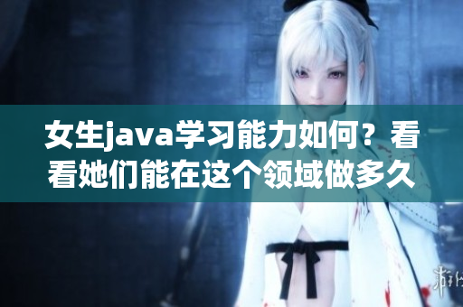 女生java学习能力如何？看看她们能在这个领域做多久