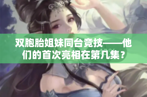 双胞胎姐妹同台竞技——他们的首次亮相在第几集？